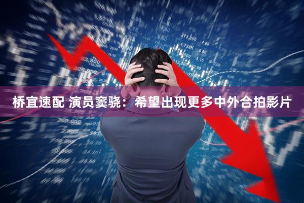 桥宜速配 演员窦骁：希望出现更多中外合拍影片