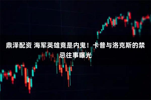 鼎泽配资 海军英雄竟是内鬼！卡普与洛克斯的禁忌往事曝光