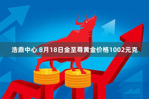 浩鼎中心 8月18日金至尊黄金价格1002元克