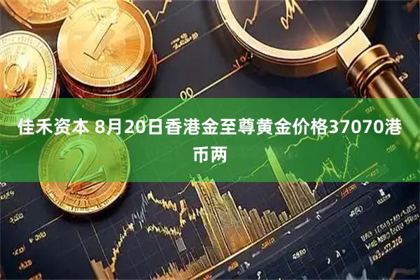 佳禾资本 8月20日香港金至尊黄金价格37070港币两