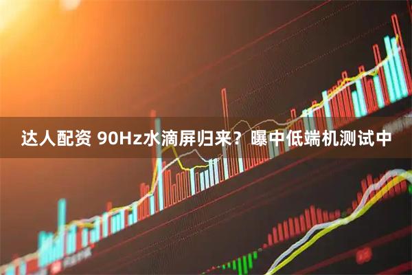达人配资 90Hz水滴屏归来？曝中低端机测试中