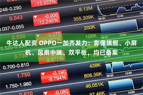 牛达人配资 OPPO一加齐发力：影像旗舰、小屏机、风扇中端、双平板，均已备案