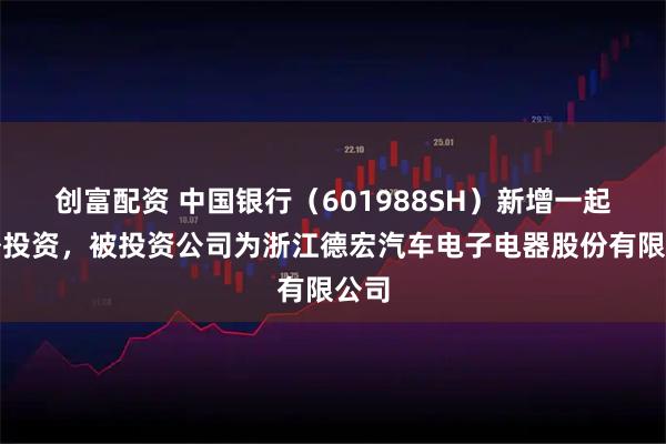 创富配资 中国银行（601988SH）新增一起对外投资，被投资公司为浙江德宏汽车电子电器股份有限公司