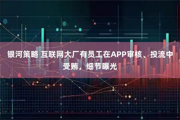 银河策略 互联网大厂有员工在APP审核、投流中受贿，细节曝光