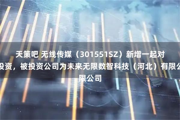 天策吧 无线传媒(301551SZ)新增一起对外投资,被投资公司为未来无限数智科技(河北)有限公司