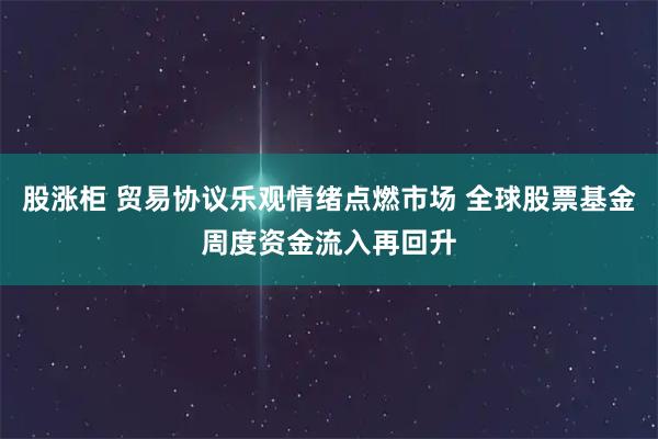 股涨柜 贸易协议乐观情绪点燃市场 全球股票基金周度资金流入再回升