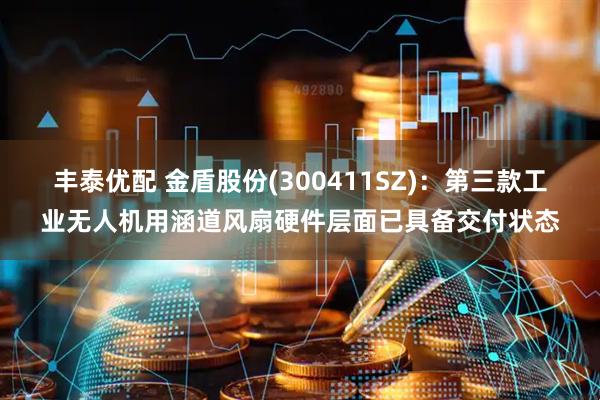 丰泰优配 金盾股份(300411SZ)：第三款工业无人机用涵道风扇硬件层面已具备交付状态
