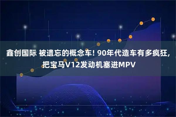鑫创国际 被遗忘的概念车! 90年代造车有多疯狂, 把宝马V12发动机塞进MPV