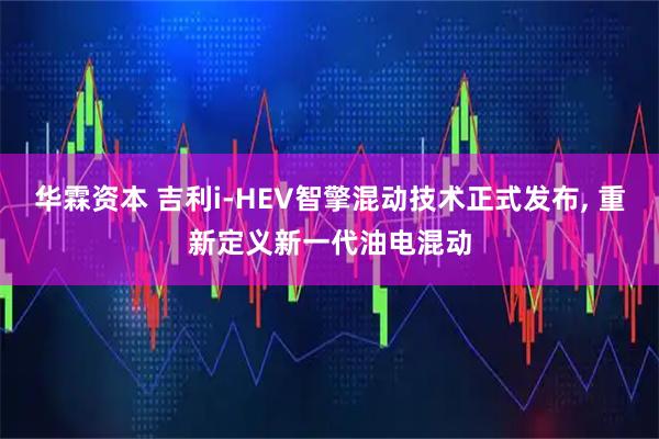 华霖资本 吉利i-HEV智擎混动技术正式发布, 重新定义新一代油电混动