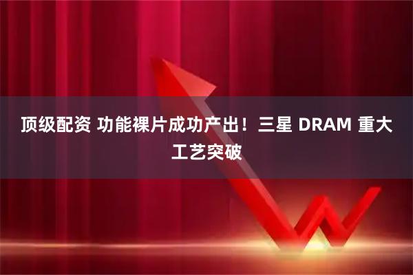 顶级配资 功能裸片成功产出！三星 DRAM 重大工艺突破