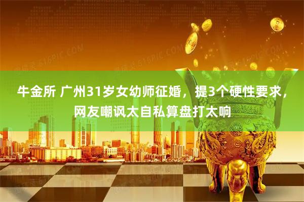 牛金所 广州31岁女幼师征婚，提3个硬性要求，网友嘲讽太自私算盘打太响