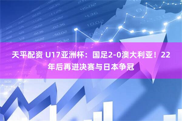 天平配资 U17亚洲杯：国足2-0澳大利亚！22年后再进决赛与日本争冠