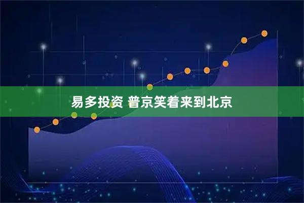 易多投资 普京笑着来到北京