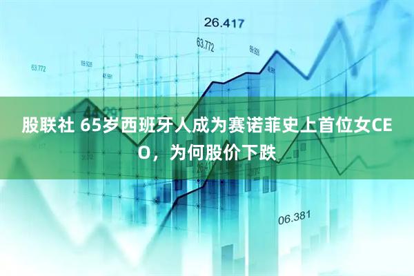 股联社 65岁西班牙人成为赛诺菲史上首位女CEO，为何股价下跌