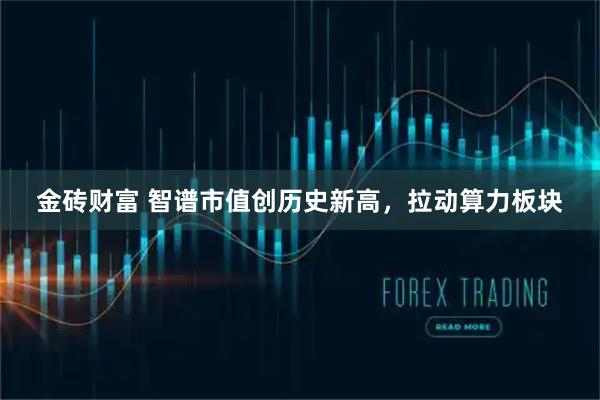 金砖财富 智谱市值创历史新高，拉动算力板块