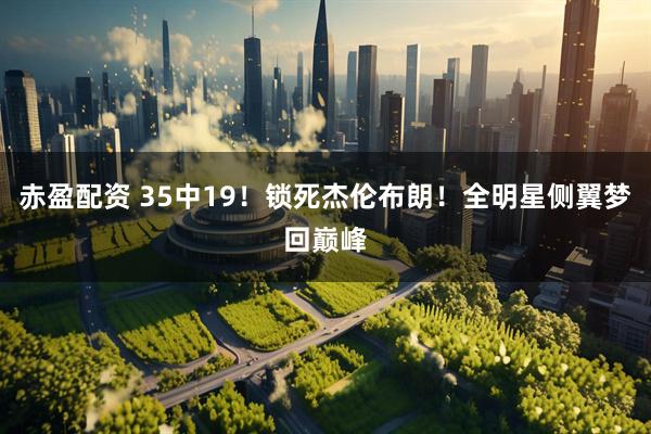赤盈配资 35中19！锁死杰伦布朗！全明星侧翼梦回巅峰