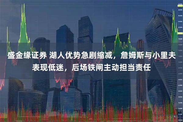 盛金缘证券 湖人优势急剧缩减，詹姆斯与小里夫表现低迷，后场铁闸主动担当责任
