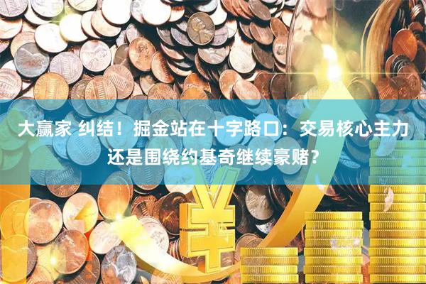 大赢家 纠结！掘金站在十字路口：交易核心主力还是围绕约基奇继续豪赌？
