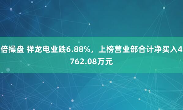 倍操盘 祥龙电业跌6.88%，上榜营业部合计净买入4762.08万元