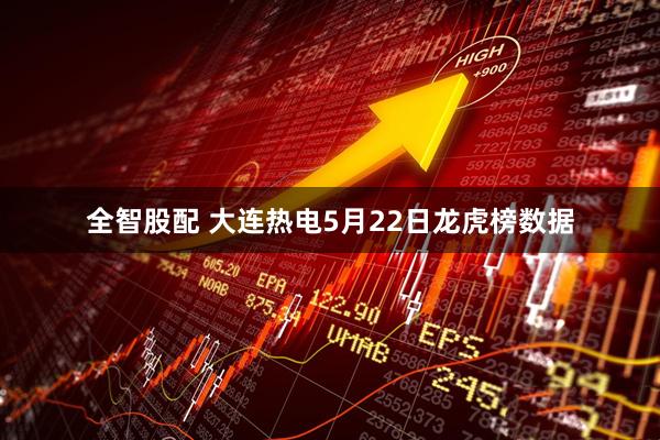 全智股配 大连热电5月22日龙虎榜数据