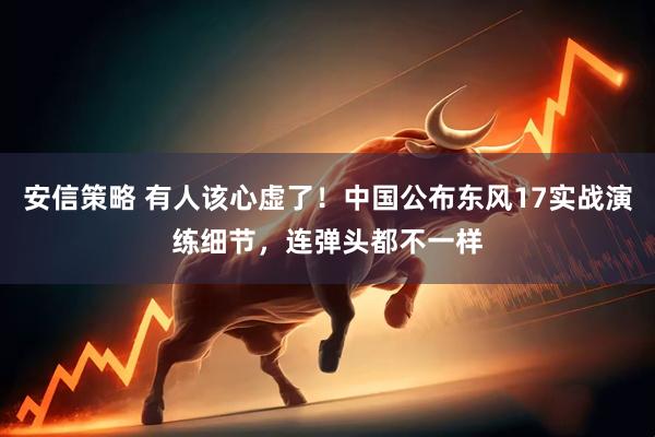 安信策略 有人该心虚了！中国公布东风17实战演练细节，连弹头都不一样