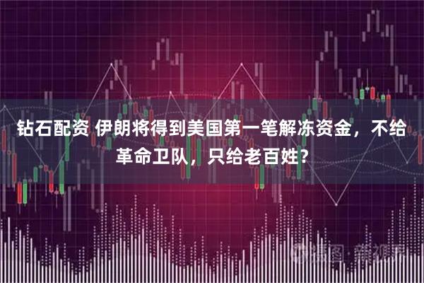 钻石配资 伊朗将得到美国第一笔解冻资金，不给革命卫队，只给老百姓？