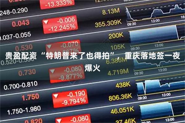贵盈配资 “特朗普来了也得拍”，重庆落地签一夜爆火