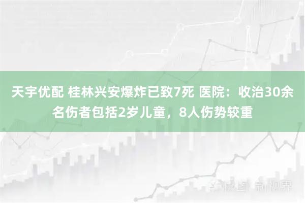 天宇优配 桂林兴安爆炸已致7死 医院：收治30余名伤者包括2岁儿童，8人伤势较重