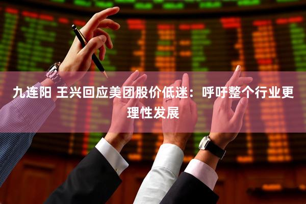 九连阳 王兴回应美团股价低迷：呼吁整个行业更理性发展