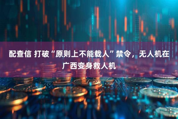 配查信 打破“原则上不能载人”禁令,无人机在广西变身救人机